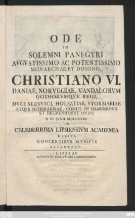 Ode In Solemni Panegyri Avgvstissimo Ac Potentissimo Monarchae Et Domino, Christiano VI. Daniae, Norvegiae .. Regi ... D. VI. Ivnii MDCCXXXI. In Celeberrima Lipsiensivm Academia Habita Concentibvs Mvsicis Decantata