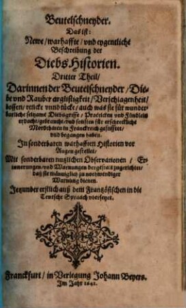Beutelschneider, Oder Newe, warhaffte, vnd eygentliche Beschreibung Der DiebsHistorien : Darinnen Der Beutelschneider, Diebe, vnd Rauber Arglistigkeit, Verschlagenheit, Bossen, Rencke, vnd Tücke, auch was sie für wunderbarliche seltzame Diebsgriffe, Practicken, vnd Fündlein erdacht ... haben. Jn sonderlichen warhafften Historien vor Augen gestellet ... Auß dem Frantzösischen in die Hochteutsche Sprach vbersetzt, 3
