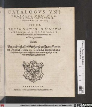 Catalogus Universalis Pro Nundinis Francofurtensibus vernalibus, de anno 1607. Hoc Est: Designatio Omnium Librorum, Qui Istis Nundinis vernalibus, vel novi, vel emendatiores, aut auctiores prodierunt. Das ist: Verzeichniß aller Bücher/ so zu Franckfurt in der Ostermeß/ Anno 1607. entweder gantz neuw oder sonsten verbessert/ oder auffs new widerumb auffgelegt/ in der Buchgassen verkaufft worden