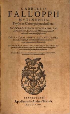 Gabrielis Falloppii Mvtinensis, Physici ac Chirurgici præclarissimi, In Felicissimo Gymnasio Patauino olim rem Anatomicam & Chirurgicam admirabili cum laude profitentis; Opera Qvae Adhvc Extant Omnia, in vnum congesta,& in Medicinæ studiosorum gratiam nunc primum tali ordine excusa: Volvmen Tam Excellens, Tantaqve Doctrina Refertum, ut omnes qui eiusmodi scriptis sese applicuerint, in morbis & diagnoscendis & curandis, non paruam gloriam adepturi sint. Omnia multo accuratius nunc edita, & praeter Indicem capitum in limine positum, altero etiam Indice alphabetico adaucta