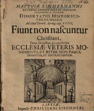 Matthiae Zimmermanni ... Dissertatio Historico-Theologica Ad Illud Tertull. Apolog. cap. XVIII. Fiunt non nascuntur Christiani : Cujus Occasione, qvamplurima Ecclesiae Veteris Monumenta, Et Ritus Non Pauci, Eruuntur, Et Pertractantur