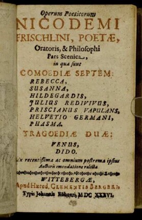 Operum Poeticorum Nicodemi Frischlini, Poetae, Oratoris, & Philosophi Pars Scenica : in qua sunt Comoediae Septem: Rebecca, Susanna, Hildegardis, Iulius Redivivus, Priscianus Vapulans, Helvetio Germani, Phasma. Tragoediae Duae: Venus, Dido ; Ex recentißima ac omnium postrema ipsius Auctoris emendatione relicta