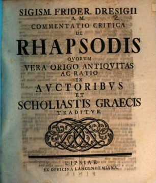 Sigism. Frider. Dresigii A. M. Commentatio Critica De Rhapsodis : Quorum Vera Origo Antiquitas Ac Ratio Ex Auctoribus Et Scholiastics Graecis Traditur