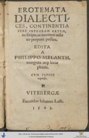 EROTEMATA DIALECTICES, CONTINENTIA FERE INTEGRAM ARTEM, ita scripta, ut iuuentuti utiliter proponi possint. EDITA A PHILIPPO MELANTH. recognita at[que] locupletata. CVM INDICE copioso