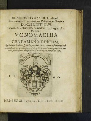 Benedicti à Castro Lusitani, Serenissimæ ac Potentissimæ Principis ac Dominæ Dn. Christinæ, Suecorum ... Reginæ, &c. Medici Monomachia sive Certamen Medicum : Quô verus in febre synocho putrida cum cruris inflammatione medendi usus per venæ sectionem in brachio demonstratur, præposterus autem ejus abusus per sanguinis missionem in pede, tanquam perniciosus improbatur