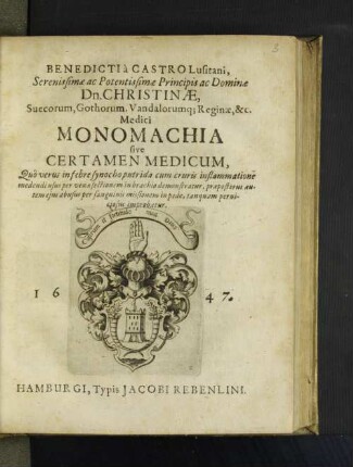 Benedicti à Castro Lusitani, Serenissimæ ac Potentissimæ Principis ac Dominæ Dn. Christinæ, Suecorum ... Reginæ, &c. Medici Monomachia sive Certamen Medicum : Quô verus in febre synocho putrida cum cruris inflammatione medendi usus per venæ sectionem in brachio demonstratur, præposterus autem ejus abusus per sanguinis missionem in pede, tanquam perniciosus improbatur