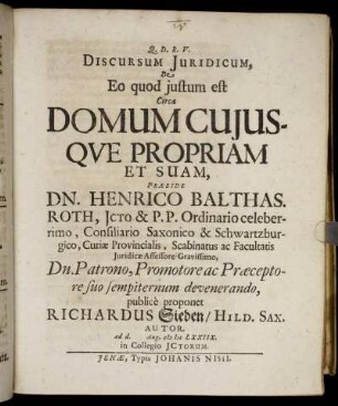 Discursum Iuridicum, De Eo quod iustum est Circa Domum Cuiusque Propriam Et Suam, Praeside Dn. Henrico Balthas. Roth ... publice proponet Richardus Sieden/ Hild. Sax. Autor. ad d. Aug. MDCLXXIIX. in Collegio ICtorum