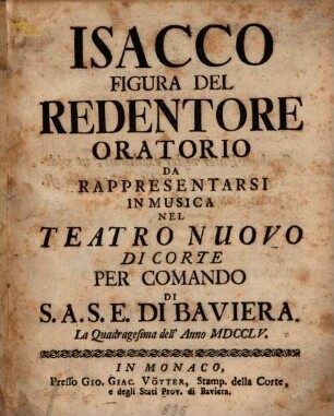 Isacco Figura Del Redentore : Oratorio Da Rappresentarsi In Musica Nel Teatro Nuovo Di Corte Per Comando Di S.A.S.E. Di Baviera. La Quadragesima dell' Anno MDCCLV.