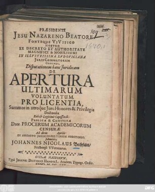 Praesidente Jesu Nazareno Beatore ... Ex Decreto Et Authoritate Magnifici & Nobilissimi In Illustrissima Ludoviciana Iuris Consultorum Ordinis, Disputationem hanc Iuridicam De Apertura Ultimarum Voluntatum. Pro Licentia, Summos in utroque Iure Honores & Privilegia Doctoralia... Ad diem Aprilis ... submittit, Johannes Nicolaus Bechstätt/ Fridberga Wetteravus