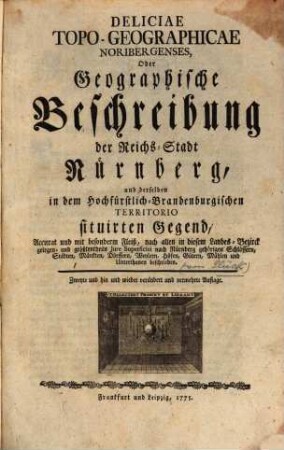 Deliciae Topo-Geographicae Noribergenses, Oder Geographische Beschreibung der Reichs-Stadt Nürnberg, und derselben in dem Hochfürstlich-Brandenburgischen Territorio situirten Gegend : Accurat und mit besonderm Fleiß, nach allen in diesem Landes-Bezirck gelegen- und größtentheils Jure Superficiei nach Nürnberg gehörigen Schlössern, Städten, Märckten, Dörffern, Weylern, Höfen, Gütern, Mühlen und Unterthanen beschrieben.