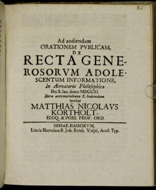 Ad audiendam Orationem Publicam, De Recta Generosorum Adolescentum Informatione, In Acroaterio Philosophico Die X. Ian. Anno MDCCXI. Hora antemeridiana X. habendam invitat Matthias Nicolaus Kortholt, Eloq. & Poes. Prof. Ord. : [PP. Gissae in Fest. III. Regum Anno MDCCXI.]