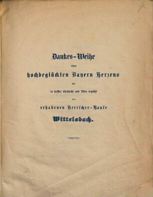 Dankes-Weihe eines Hochbeglückten Bayern Herzens, das in tiefster Ehrfurcht und Liebe erglüht zum erhabenen Herrscherhause Wittelsbach