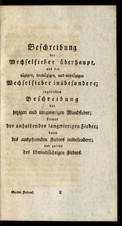 Beschreibung der Wechselfieber überhaupt, und der tägigen, dreitägigen, und viertägigen Wechselfieber insbesondere; ingleichen Beschreibung der hitzigen und langwierigen Wundfieber; ferner der anhaltenden langwierigen Fieber; dann des auszehrenden Fiebers insbesondere; und zuletzt des schwindsüchtigen Fiebers