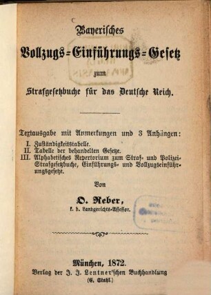 Bayerisches Vollzugs-Einführungs-Gesetz zum Strafgesetzbuche für das Deutsche Reich : Textausgabe mit Anmerkungen und 3 Anhängen: I. Zuständigkeitstabelle. II. Tabelle der behandelten Gesetze. III. Alphabetisches Repertorium zum Straf- und Polizei-Strafgesetzbuche, Einführungs- und Vollzugseinführungsgesetze