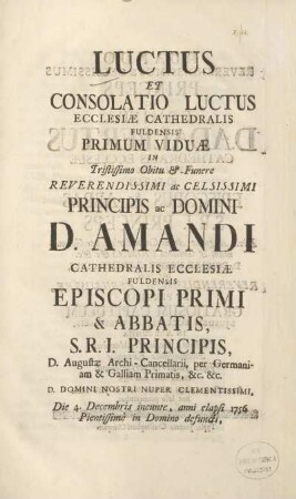 Luctus et consolatio luctus ecclesiae cathedralis Fuldensis Primum viduae in Tristissimo Obitu & Funere Reverendissimi ac Celsissimi Principis ac Domini Cathedralis Ecclesiae Fuldensis Episcopi Primi & Abbatis, ... : Die 4. Decembris ineunte, anni elapsi 1756 Pientissimè in Domino defuncti, ... Devotissunis Collegii Fuldensis Societatis Jesu Musis hoc lessu parentantibus