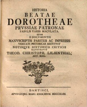 Historia Beatae Dorotheae, Prussiae patronae fabulis variis maculata : quam e documentis manuscriptis pariter ac impressis veritati historicae restituit notisque historico criticis