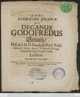 Facultatis Iuridicae p.t. Decanus Godofredus Strauß/ Phil. & I.U.D. Pandect. Prof. Publ. Potentiss. Elector. Saxon. & Sereniss. Principp. Anhaltin. Servestan. Consilarius &c. Lecturis Salutem plurimam dicit!