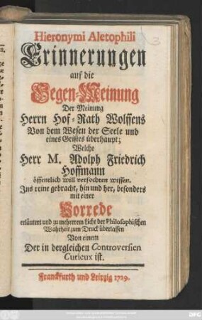 Hieronymi Aletophilii Erinnerungen auf die Gegen-Meinung Der Meinung Herrn Hof-Rath Wolffens Von dem Wesen der Seele und eines Geistes überhaupt : Welche Herr M. Adolph Friedrich Hoffmann öffentlich will verfochten wissen ; Jns reine gebracht, hin und her, besonders mit einer Vorrede erläutert ...