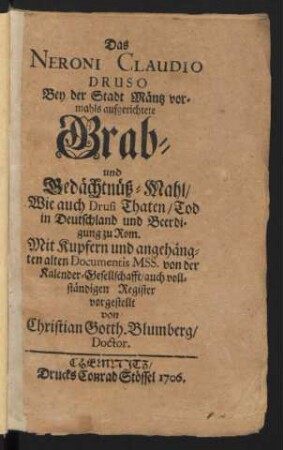 Das Neroni Claudio Druso Bey der Stadt Mäntz vormahls aufgerichtete Grab- und Gedächtnüß-Mahl, Wie auch Drusi Thaten, Tod in Deutschland und Beerdigung zu Rom : Mit Kupfern und angehängten alten Documentis Mss. von der Kalender-Gesellschafft, auch vollständigen Register