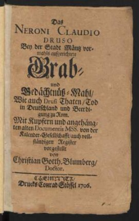 Das Neroni Claudio Druso Bey der Stadt Mäntz vormahls aufgerichtete Grab- und Gedächtnüß-Mahl, Wie auch Drusi Thaten, Tod in Deutschland und Beerdigung zu Rom : Mit Kupfern und angehängten alten Documentis Mss. von der Kalender-Gesellschafft, auch vollständigen Register