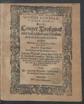 Unicus Consolationis Scopus, Das ist: Einiger Trostzweck aller rechtgläubigen Christen/ in ihrem Leben und Sterben. Erkläret Auß dem 7. 8. 9. Verß des 14. Cap. an die Römer : Bey der Begräbnis Des ... Johann Michael Haan von Roß in der Herrschafft Henneberg/ Welcher auff der löblichen Universitet Jehna studierende/ den 2. Aprilis dieses 1615. Jahres ... entschlaffen/ und den 4. hernach ... bestattet worden