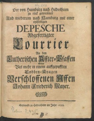 Der von Hamburg nach Hildesheim zu rück gewiesener Und wiederum nach Hamburg mit einer eylfertigen Depesche Abgefertigter Courrier An den Lutherischen Affter-Pfaffen Oder Viel mehr in einem auffgepufften Lobben-Kragen Verschloffenen Affen Johann Friederich Mayer