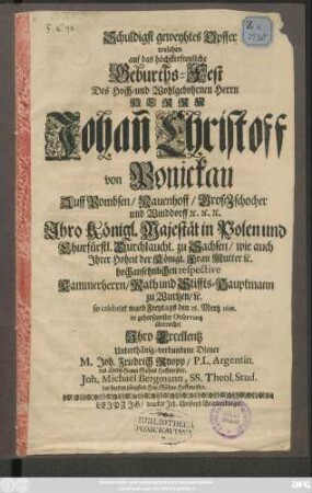 Schuldigst geweyhtes Opffer welches auf das höchsterfreuliche Geburths-Fest Des ... Johan[n] Christoff von Ponickau Auff Pombsen ... Ihro Königl. Majestät in Polen ... Kammerherrn ... so celebrirt ward ...den 25. Mertz 1698.