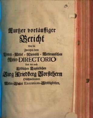 Kurtzer vorläuffiger Bericht Uber die Zwischen dem Löblich-Mittel-Rheinisch-Wetterauischen Ritter-Directorio Und der auch Löblichen Kayserlichen Burg Friedberg Vorstehern Obschwebenden Ritter-Steüer Executions-Strittigkeiten