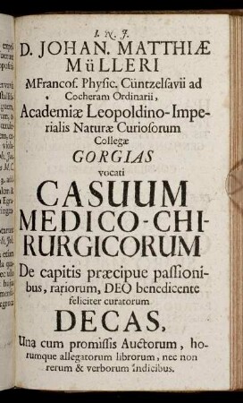 D. Johan. Matthiae Mülleri MFrancof. Physic. ... Casuum Medico-Chirurgicorum De capitis praecipue passionibus, rariorum, Deo benedicente feliciter curatorum Decas,