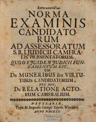Norma examinis candidatorum ad assessoratum S.R.I. judicii cameralis praesentatorum, quod ejusdem judicii fundamentum est, ubi de muneribus seu virtutibus candidatorum, nec non, de relatione actorum cameralium