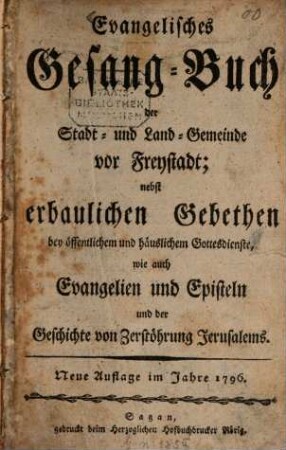 Evangelisches Gesang-Buch der Stadt und Land-Gemeinde vor Freystadt : nebst erbaulichen Gebethen bey öffentlichem und häuslichem Gottesdienste, wie auch Evangelien und Episteln und der Geschichte von Zerstöhrung Jerusalems