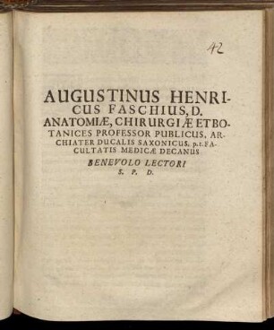 Augustinus Henricus Faschius, D. Anatomiae, Chirurgiae Et Botanices Professor Publicus, Archiater Ducalis Saxonicus, p. t. Facultatis Medicae Decanus Benevolo Lectori S. P. D. : [Dabam Ienae Anno MDC.LXXXII. Martii XXVI.]