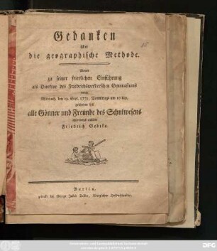 Gedanken über die geographische Methode : Womit zu seiner feierlichen Einführung als Direktor des Friedrichswerderschen Gymnasiums welche Mittwoch, den 29. Sept. 1779, Vormittags um 10 Uhr, geschehen soll alle Gönner und Freunde des Schulwesens ehrerbietigst einladet Friedrich Gedike