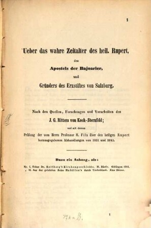 Über das wahre Zeitalter des heil. Rupert, des Apostels der Bajoarier, und Gründers des Erzstiftes von Salzburg : nach den Quellen, Forschungen und Vorarbeiten des J. G. Ritters von Koch-Sternfeld, und mit dessen Prüfung der vom ... M. Filz über den heiligen Rupert herausgegebenen Abhandlungen von 1831 und 1843