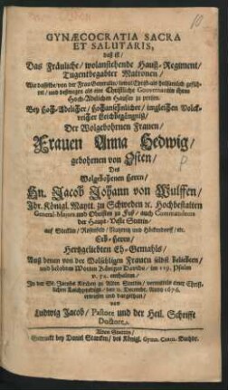 Gynaecocratia Sacra Et Salutaris, daß ist/ Das Fräuliche/ wolanstehende Hauß-Regiment/ Tugentbegabter Matronen/ Wie dasselbe/ von der Frau Generalin/ sowol Christ- als heilsamlich geführet/ und deßwegen als eine Christliche Gouvernantin ihres Hoch-Adelichen Hauses zu preisen : Bey ... Leichbegängniß/ Der ... Frauen Anna Hedwig/ gebohrnen von Osten/ Des Wolgebohrnen Herrn/ Hn. Jacob Johann von Wulffen/ Ihr. Königl. Maytt. zu Schweden ... General-Majors und Obristen zu Fuß ... Eh-Gemahls