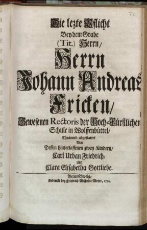 Die lezte Pflicht Bey dem Grabe (Tit.) Herrn Johann Andreas Fricken, Gewesenen Rectoris der Hoch-Fürstlichen Schule in Wolffenbüttel