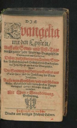 Die Evangelia mit den Episteln/ Auff alle Sonn- und Fest-Tage durchs gantze Jahr/ sambt den Evangelischen Summarien und Collecten : Dabey die Historien vom Leyden/ Sterben/ Aufferstehung und Him[m]elfahrt unsers Heylandes Jesu Christi aus den vier Evangelisten. Item: Die Sendung des Heiligen Geistes aus Sanct Luca/ und die Zerstörung der Stadt Jerusalem