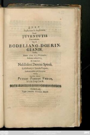 Explicitum & Implicitum, Raræ Juventutis Præconium, Quod, Bodeliano-Doeringianis, Tædis, Anno 1709. d. 3. Novembr. Feliciter ardentibus, In honorem: Nobilissimi Domini Sponsi, Castisimæqve Sponsæ Virginis, Lubenti animo perstringere voluit, Devinctus Amicus: Petrus Paulus Fekno, Scholæ Torg. Con-R.
