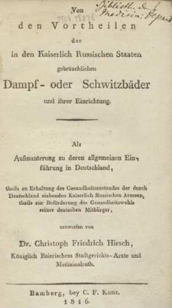 Von den Vortheilen der in den Kaiserlich Russischen Staaten gebräuchlichen Dampf- oder Schwitzbäder und ihrer Einrichtung : Als Aufmunterung zu deren allgemeinen Einführung in Deutschland, theils zu Erhaltung des Gesundheitszustandes der durch Deutschland ziehenden Kaiserlich Russischen Armeen, theils zur Beförderung des Gesundheitswohls seiner deutschen Mitbürger,