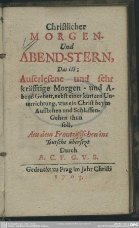 Christlicher Morgen- Und Abend-Stern, Das ist: Auserlesene und sehr kräfftige Morgen- und Abend Gebett, nebst einer kurtzen Unterrichtung, was ein Christ beym Aufstehen und Schlaffen-Gehen thun soll