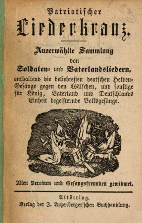 Patriotischer Liederkranz : Auserwählte Sammlung von Soldaten- und Vaterlandsliedern, enthaltend die beliebtesten deutschen Heldengesänge gegen den Wälschen, und sonstige für König, Vaterland und Deutschlands Einheit begeisternde Volksgesänge