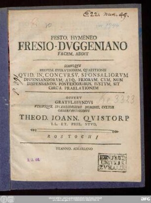 Festo. Hymeneo Fresio-Dvggeniano Facem. Addit Simvlqve Brevem. Evolvtionem. Qvaestionis Qvid. In. Concvrsv. Sponsaliorvm Dispensandorvm. Atq. Priorvm. Cvm Non Dispensandis. Posterioribus. Ivstvm. Sit Circa. Praelationem