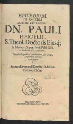 Epicedium In Obitum Maxime Reverendi Dn. Pauli Heigelii, S. Theol. Doctoris Eiusq[ue] & Mathem. Super. Prof. Publ. Ord. in Acdemia Iulia Amplissimi : Praepositi Bergensis & Scholarum in Duc. Guelph. Inspectoris supremi conscriptum a Summe Reverendi Domini, D. Meieri Commensalibus