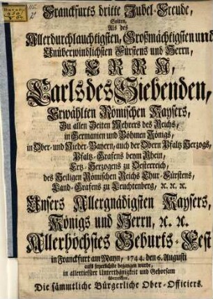 Franckfurts dritte Jubel-Freude, Solten, Als des ... Fürstens ... Carls des Siebenden, Erwählten Römischen Kaysers ... Geburts-Fest in Franckfurt am Mayn, 1744. den 6. Augusti ... begangen wurde, ...
