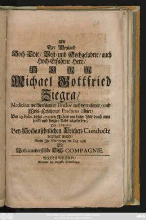 Als Der Weyland Hoch-Edle, Best- und Hochgelahrte, auch Hoch-Erfahrne Herr, Herr Michael Gottfried Ziegra, Medicinæ weitberühmter Doctor auch vornehmer, und Wohl-Erfahrner Practicus allhier, Den 23. Febr. dieses 1712ten Jahres von dieser Welt durch einen sanfft und seeligen Todt abgefordert, Den 28. Ejusdem ... beerdiget wurde, Wolte Jhr Mittleyden am Tag legen Die Wolframsdorffische Tisch-Compagnie