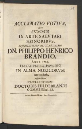 Acclamatio Votiva, Quam Summis In Arte Salutari Honoribus, Nobilissimo atq[ue] Clarissimo Dn. Philippo Henrico Brandio, Anno 1700. Festo Petro-Paulino In Alma Noricorum iure collatis, suspendebant Excellentissimi Doctoris Hildebrandi Commensales