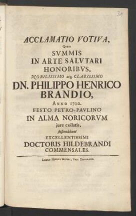 Acclamatio Votiva, Quam Summis In Arte Salutari Honoribus, Nobilissimo atq[ue] Clarissimo Dn. Philippo Henrico Brandio, Anno 1700. Festo Petro-Paulino In Alma Noricorum iure collatis, suspendebant Excellentissimi Doctoris Hildebrandi Commensales
