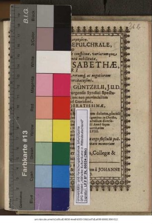 Monimentum Sepulchrale, Quod Matronae ... Mariae Elisabethae ... Dn. Christophori Güntzelii, I.U.D. ... Coniugi Desideratissimae ... Quae ... obdormivit, & hoc ex mortalium diversorio in coelestem migravit patriam XXVI. Iulii Anno supra millesimum sexcentesimum sexagesimo quarto ... Christianae sympatheias & debitae condolentiae ergo flosculis poeticis condecerarunt, & conderatum in posteritatis memoriam erexerunt Domini Fautores, Gener, Affines, Collegae & Amici