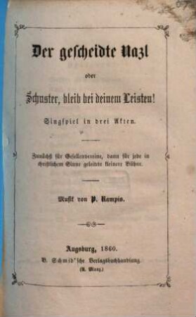 Der gescheidte Nazl oder Schuster, bleib bei deinem Leisten! : Singspiel in drei Akten ; zunächst für Gesellenvereine, dann für jede in christlichem Sinne geleitete kleinere Bühne