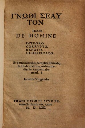 Gnōthi Seauton: Hoc est, De Homine Integro. Corrvpto. Renato. Glorificato . Et de uicinis rebus ... doctrina